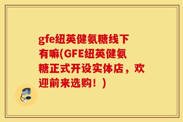 gfe纽英健氨糖线下有嘛(GFE纽英健氨糖正式开设实体店,欢迎前来选购!) gfe纽英健氨糖线下有嘛(GFE纽英健氨糖正式开设实体店,欢迎前来选购!)