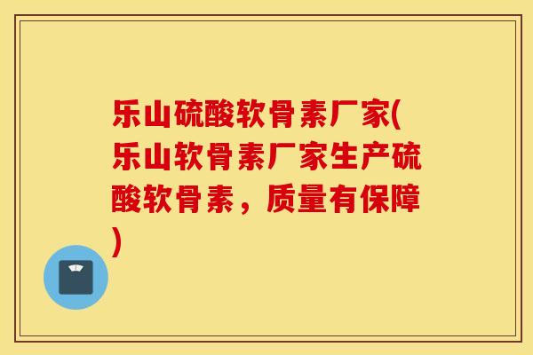 乐山硫酸软骨素厂家(乐山软骨素厂家生产硫酸软骨素,质量有保障) 乐山硫酸软骨素厂家(乐山软骨素厂家生产硫酸软骨素,质量有保障)