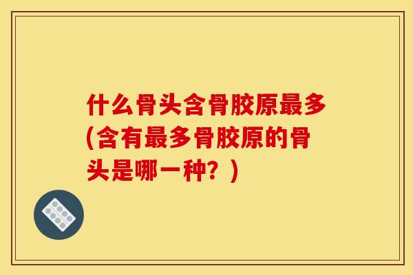 什么骨头含骨胶原最多(含有最多骨胶原的骨头是哪一种？)