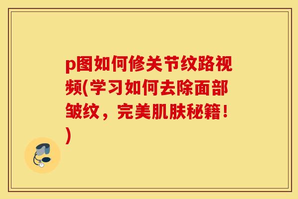 p图如何修关节纹路视频(学习如何去除面部皱纹，完美肌肤秘籍！)