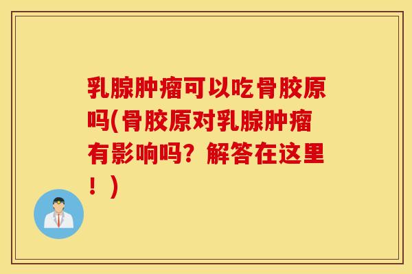 乳腺肿瘤可以吃骨胶原吗(骨胶原对乳腺肿瘤有影响吗？解答在这里！)
