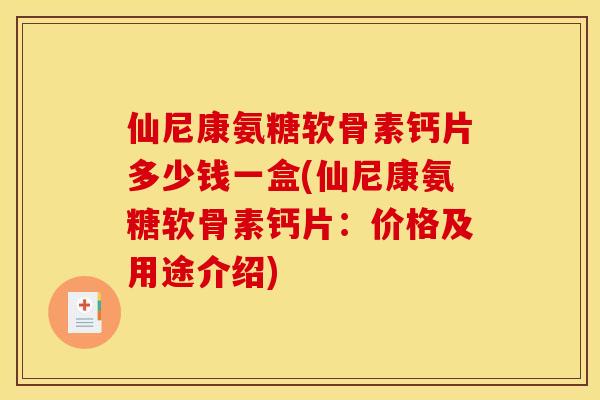 仙尼康氨糖软骨素钙片多少钱一盒(仙尼康氨糖软骨素钙片：价格及用途介绍)