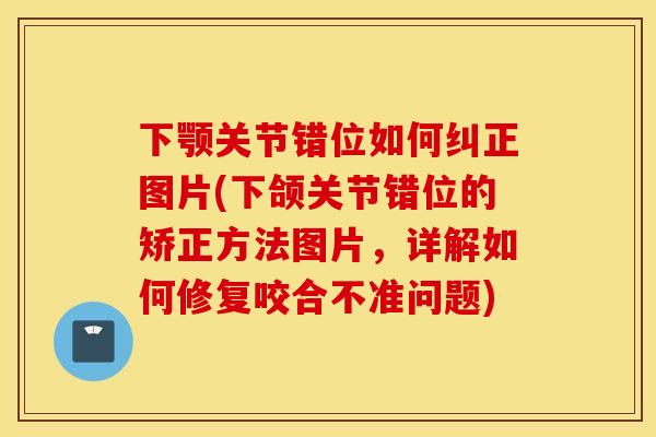 下颚关节错位如何纠正图片(下颌关节错位的矫正方法图片，详解如何修复咬合不准问题)