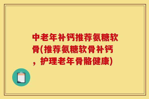 中老年补钙推荐氨糖软骨(推荐氨糖软骨补钙,护理老年骨骼健康) 中老年补钙推荐氨糖软骨(推荐氨糖软骨补钙,护理老年骨骼健康)