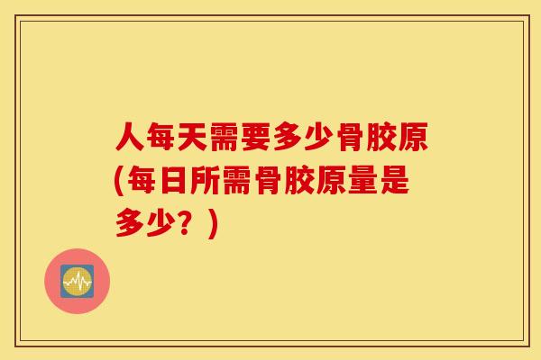 人每天需要多少骨胶原(每日所需骨胶原量是多少？)