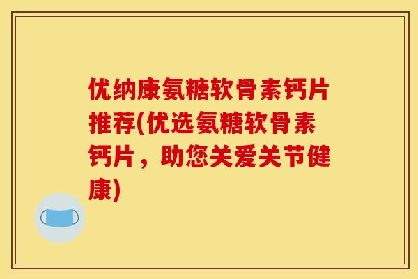 优纳康氨糖软骨素钙片推荐(优选氨糖软骨素钙片，助您关爱关节健康)