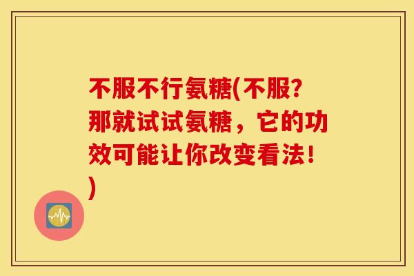 不服不行氨糖(不服？那就试试氨糖，它的功效可能让你改变看法！)