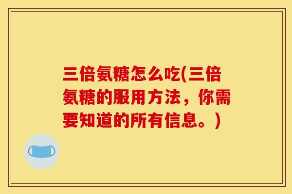三倍氨糖怎么吃(三倍氨糖的服用方法，你需要知道的所有信息。)