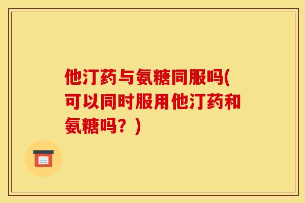 他汀药与氨糖同服吗(可以同时服用他汀药和氨糖吗？)
