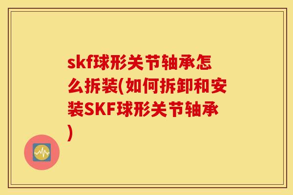 skf球形关节轴承怎么拆装(如何拆卸和安装SKF球形关节轴承)