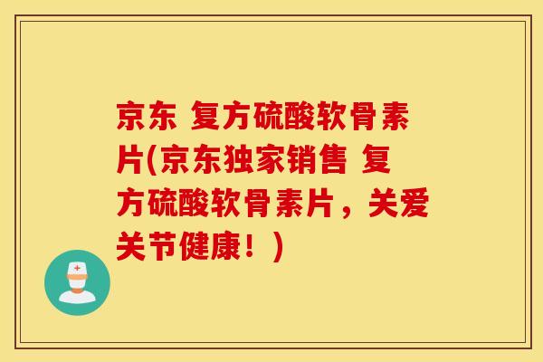 京东 复方硫酸软骨素片(京东独家销售 复方硫酸软骨素片，关爱关节健康！)