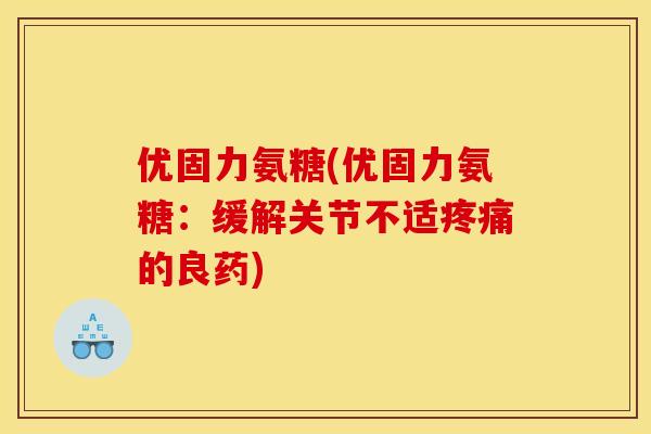 优固力氨糖(优固力氨糖：缓解关节不适疼痛的良药)