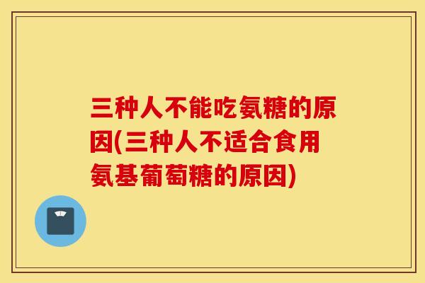 三种人不能吃氨糖的原因(三种人不适合食用氨基葡萄糖的原因)