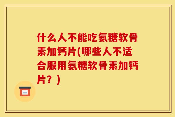 什么人不能吃氨糖软骨素加钙片(哪些人不适合服用氨糖软骨素加钙片？)