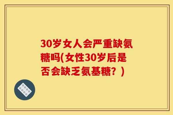 30岁女人会严重缺氨糖吗(女性30岁后是否会缺乏氨基糖？)
