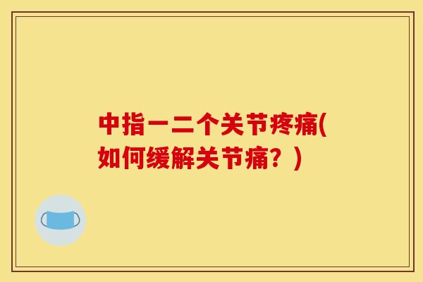 中指一二个关节疼痛(如何缓解关节痛？)