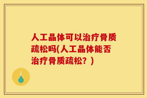 人工晶体可以治疗骨质疏松吗(人工晶体能否治疗骨质疏松？)