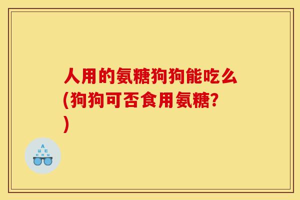 人用的氨糖狗狗能吃么(狗狗可否食用氨糖？)