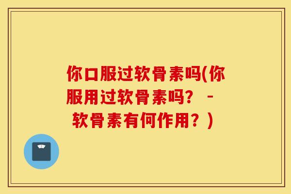 你口服过软骨素吗(你服用过软骨素吗？ - 软骨素有何作用？)