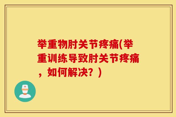 举重物肘关节疼痛(举重训练导致肘关节疼痛，如何解决？)