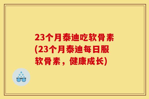 23个月泰迪吃软骨素(23个月泰迪每日服软骨素,健康成长) 23个月泰迪吃软骨素(23个月泰迪每日服软骨素,健康成长)