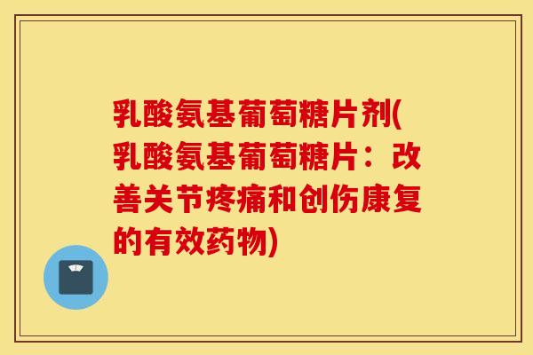 乳酸氨基葡萄糖片剂(乳酸氨基葡萄糖片：改善关节疼痛和创伤康复的有效药物)
