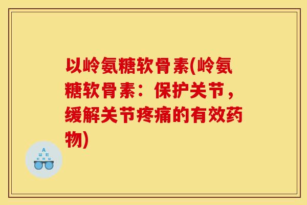 以岭氨糖软骨素(岭氨糖软骨素：保护关节，缓解关节疼痛的有效药物)