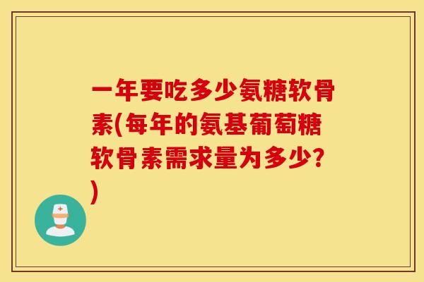 一年要吃多少氨糖软骨素(每年的氨基葡萄糖软骨素需求量为多少？)