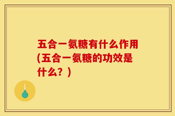 五合一氨糖有什么作用(五合一氨糖的功效是什么？)