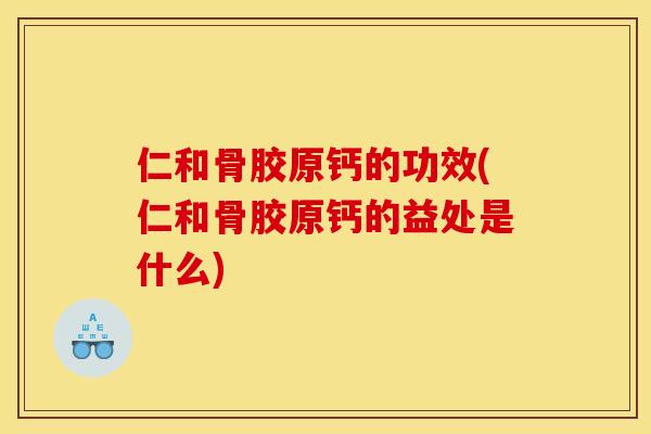 仁和骨胶原钙的功效(仁和骨胶原钙的益处是什么)