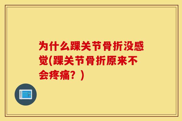 为什么踝关节骨折没感觉(踝关节骨折原来不会疼痛？)