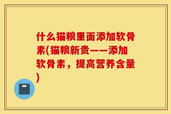 什么猫粮里面添加软骨素(猫粮新贵——添加软骨素，提高营养含量)