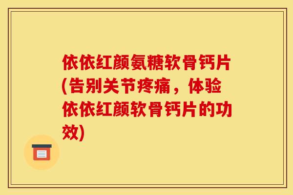 依依红颜氨糖软骨钙片(告别关节疼痛,体验依依红颜软骨钙片的功效) 依依红颜氨糖软骨钙片(告别关节疼痛,体验依依红颜软骨钙片的功效)