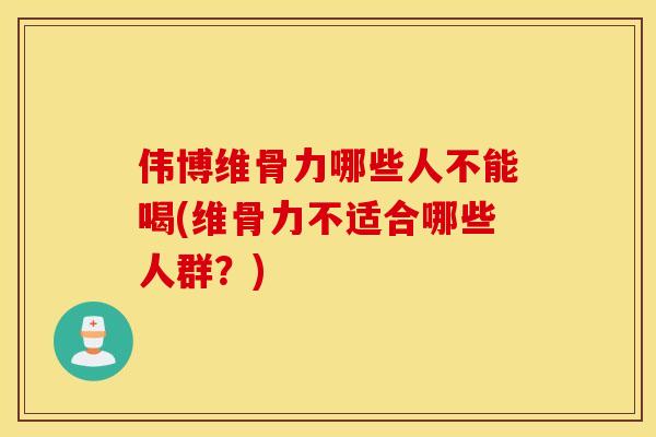 伟博维骨力哪些人不能喝(维骨力不适合哪些人群？)