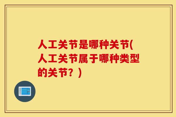 人工关节是哪种关节(人工关节属于哪种类型的关节？)