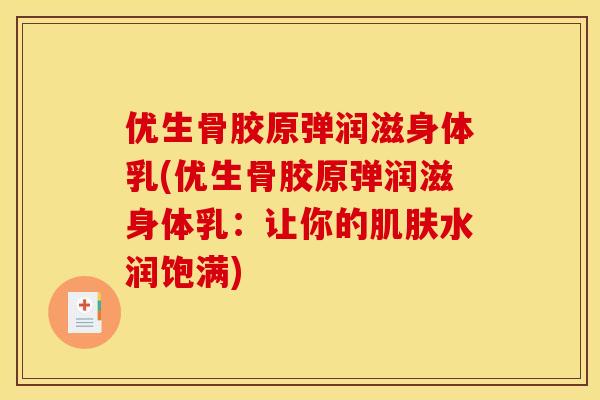 优生骨胶原弹润滋身体乳(优生骨胶原弹润滋身体乳:让你的肌肤水润饱满) 优生骨胶原弹润滋身体乳(优生骨胶原弹润滋身体乳:让你的肌肤水润饱满)