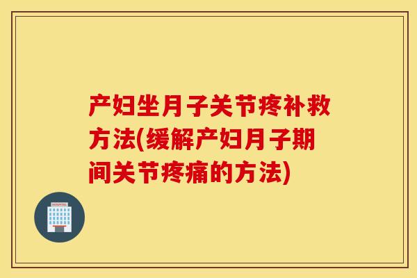 产妇坐月子关节疼补救方法(缓解产妇月子期间关节疼痛的方法)
