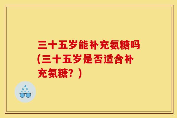 三十五岁能补充氨糖吗(三十五岁是否适合补充氨糖？)