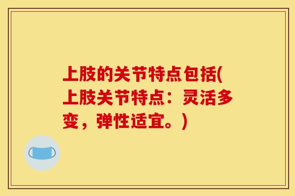 上肢的关节特点包括(上肢关节特点：灵活多变，弹性适宜。)