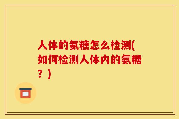 人体的氨糖怎么检测(如何检测人体内的氨糖？)