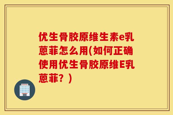 优生骨胶原维生素e乳蒽菲怎么用(如何正确使用优生骨胶原维E乳蒽菲？)
