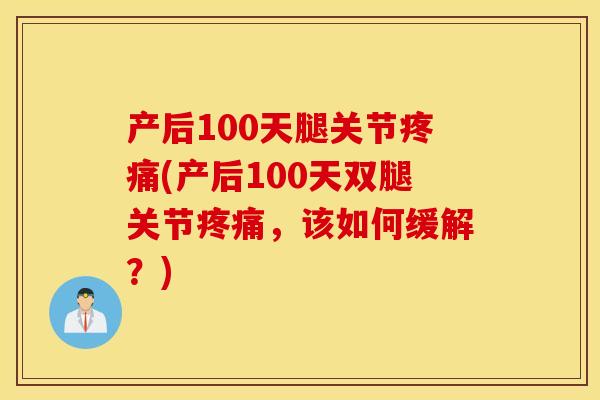 产后100天腿关节疼痛(产后100天双腿关节疼痛，该如何缓解？)
