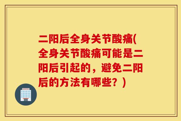 二阳后全身关节酸痛(全身关节酸痛可能是二阳后引起的，避免二阳后的方法有哪些？)