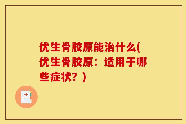 优生骨胶原能治什么(优生骨胶原：适用于哪些症状？)