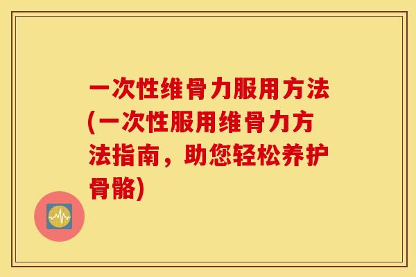 一次性维骨力服用方法(一次性服用维骨力方法指南，助您轻松养护骨骼)