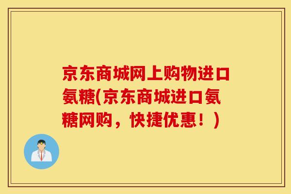 京东商城网上购物进口氨糖(京东商城进口氨糖网购，快捷优惠！)