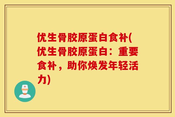 优生骨胶原蛋白食补(优生骨胶原蛋白:重要食补,助你焕发年轻活力) 优生骨胶原蛋白食补(优生骨胶原蛋白:重要食补,助你焕发年轻活力)