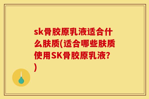 sk骨胶原乳液适合什么肤质(适合哪些肤质使用SK骨胶原乳液?) sk骨胶原乳液适合什么肤质(适合哪些肤质使用SK骨胶原乳液?)