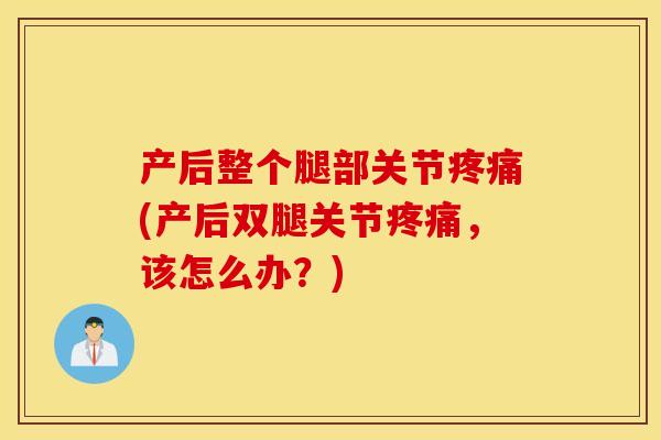 产后整个腿部关节疼痛(产后双腿关节疼痛，该怎么办？)