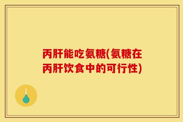 丙肝能吃氨糖(氨糖在丙肝饮食中的可行性)